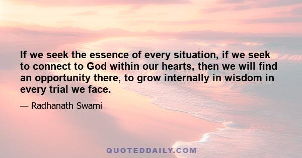 If we seek the essence of every situation, if we seek to connect to God within our hearts, then we will find an opportunity there, to grow internally in wisdom in every trial we face.