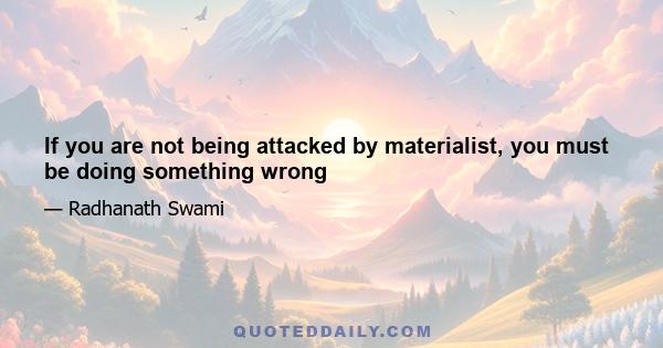 If you are not being attacked by materialist, you must be doing something wrong