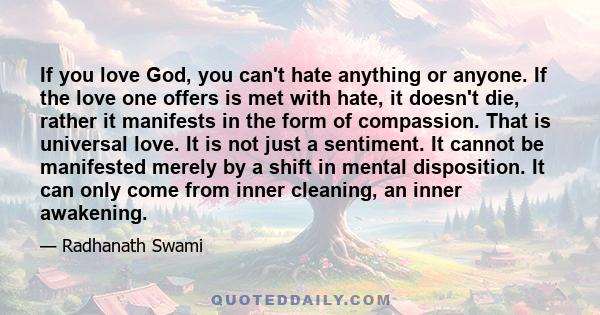 If you love God, you can't hate anything or anyone. If the love one offers is met with hate, it doesn't die, rather it manifests in the form of compassion. That is universal love. It is not just a sentiment. It cannot