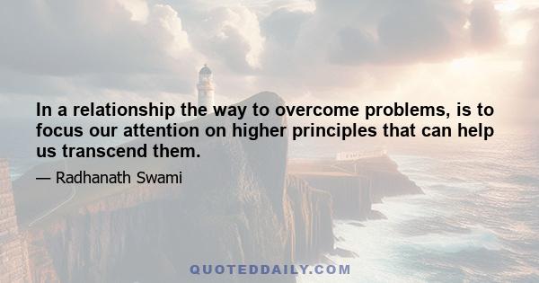 In a relationship the way to overcome problems, is to focus our attention on higher principles that can help us transcend them.