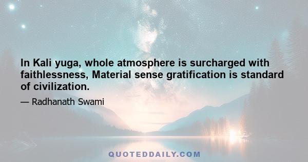 In Kali yuga, whole atmosphere is surcharged with faithlessness, Material sense gratification is standard of civilization.