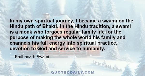 In my own spiritual journey, I became a swami on the Hindu path of Bhakti. In the Hindu tradition, a swami is a monk who forgoes regular family life for the purpose of making the whole world his family and channels his