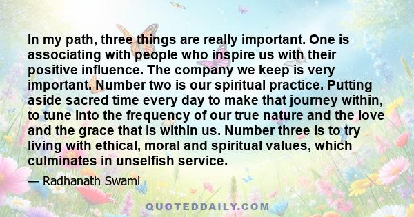 In my path, three things are really important. One is associating with people who inspire us with their positive influence. The company we keep is very important. Number two is our spiritual practice. Putting aside