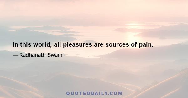 In this world, all pleasures are sources of pain.