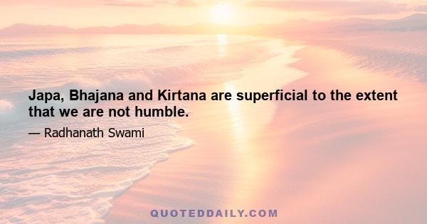 Japa, Bhajana and Kirtana are superficial to the extent that we are not humble.