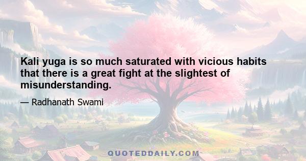 Kali yuga is so much saturated with vicious habits that there is a great fight at the slightest of misunderstanding.