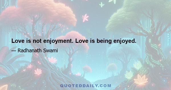 Love is not enjoyment. Love is being enjoyed.