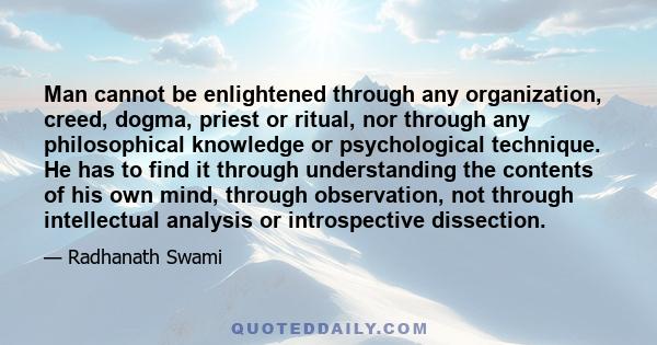 Man cannot be enlightened through any organization, creed, dogma, priest or ritual, nor through any philosophical knowledge or psychological technique. He has to find it through understanding the contents of his own