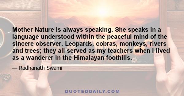 Mother Nature is always speaking. She speaks in a language understood within the peaceful mind of the sincere observer. Leopards, cobras, monkeys, rivers and trees; they all served as my teachers when I lived as a