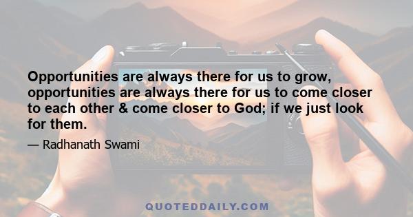 Opportunities are always there for us to grow, opportunities are always there for us to come closer to each other & come closer to God; if we just look for them.