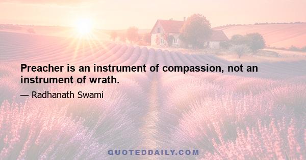 Preacher is an instrument of compassion, not an instrument of wrath.