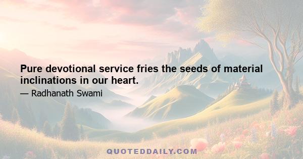 Pure devotional service fries the seeds of material inclinations in our heart.