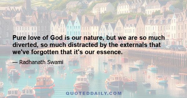 Pure love of God is our nature, but we are so much diverted, so much distracted by the externals that we've forgotten that it's our essence.