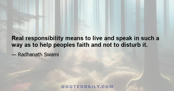 Real responsibility means to live and speak in such a way as to help peoples faith and not to disturb it.