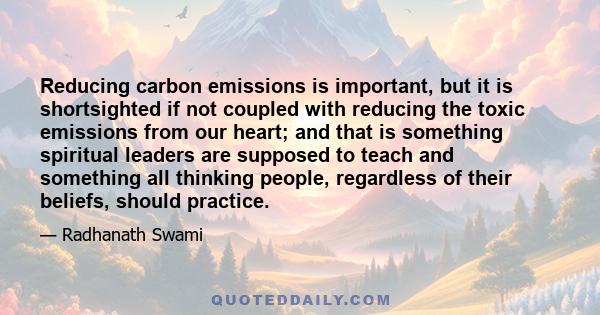 Reducing carbon emissions is important, but it is shortsighted if not coupled with reducing the toxic emissions from our heart; and that is something spiritual leaders are supposed to teach and something all thinking