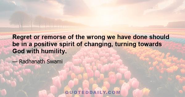 Regret or remorse of the wrong we have done should be in a positive spirit of changing, turning towards God with humility.