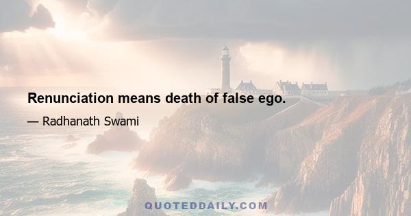 Renunciation means death of false ego.