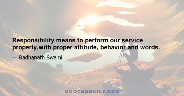 Responsibility means to perform our service properly,with proper attitude, behavior and words.