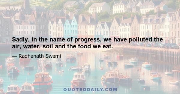 Sadly, in the name of progress, we have polluted the air, water, soil and the food we eat.