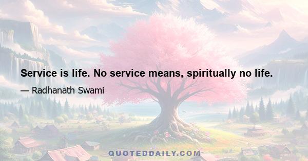 Service is life. No service means, spiritually no life.