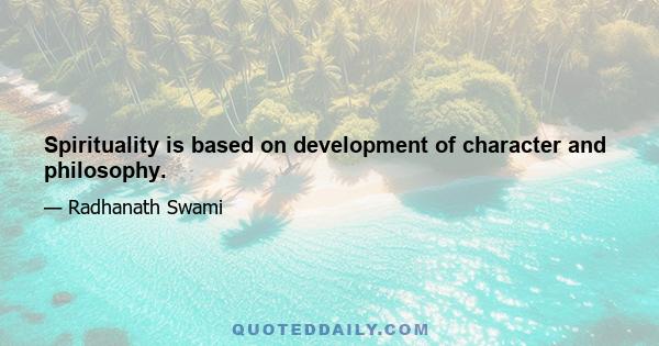 Spirituality is based on development of character and philosophy.