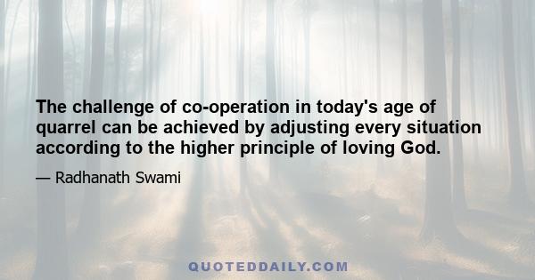 The challenge of co-operation in today's age of quarrel can be achieved by adjusting every situation according to the higher principle of loving God.