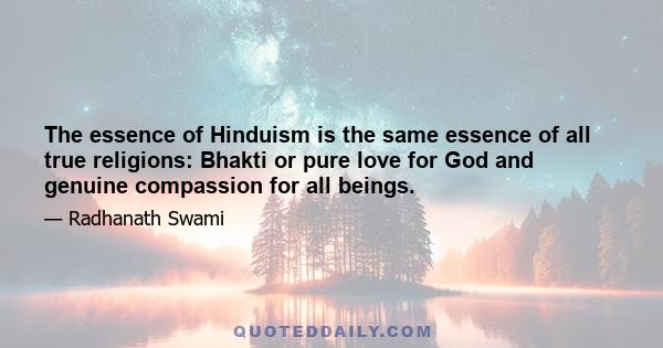 The essence of Hinduism is the same essence of all true religions: Bhakti or pure love for God and genuine compassion for all beings.