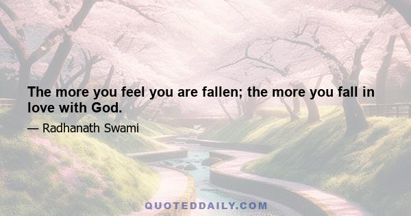 The more you feel you are fallen; the more you fall in love with God.