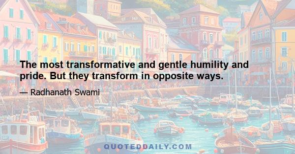 The most transformative and gentle humility and pride. But they transform in opposite ways.