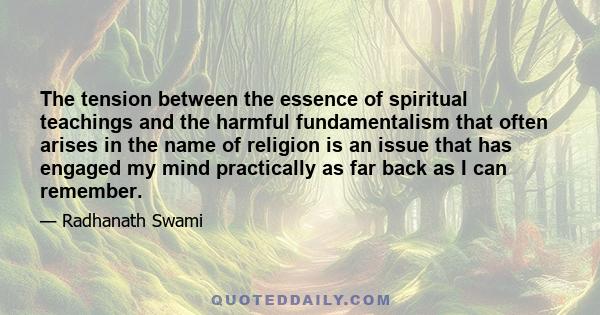 The tension between the essence of spiritual teachings and the harmful fundamentalism that often arises in the name of religion is an issue that has engaged my mind practically as far back as I can remember.