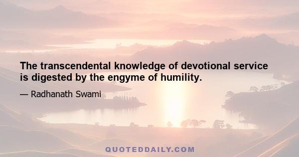 The transcendental knowledge of devotional service is digested by the engyme of humility.