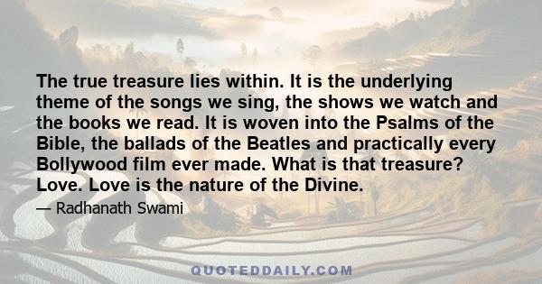 The true treasure lies within. It is the underlying theme of the songs we sing, the shows we watch and the books we read. It is woven into the Psalms of the Bible, the ballads of the Beatles and practically every