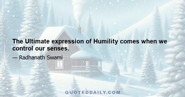 The Ultimate expression of Humility comes when we control our senses.