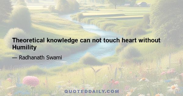 Theoretical knowledge can not touch heart without Humility