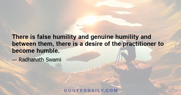 There is false humility and genuine humility and between them, there is a desire of the practitioner to become humble.