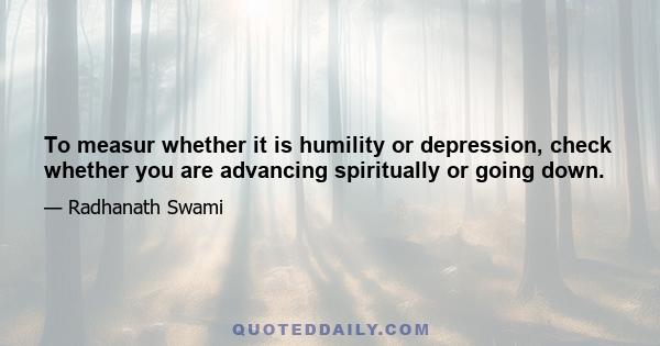 To measur whether it is humility or depression, check whether you are advancing spiritually or going down.