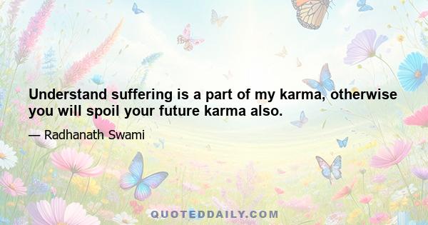 Understand suffering is a part of my karma, otherwise you will spoil your future karma also.