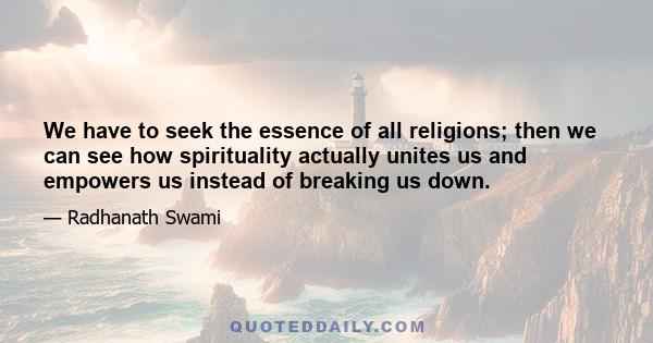 We have to seek the essence of all religions; then we can see how spirituality actually unites us and empowers us instead of breaking us down.