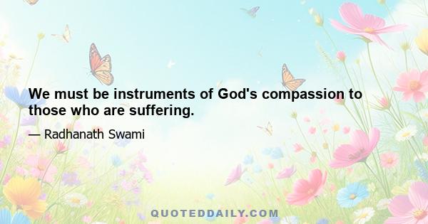 We must be instruments of God's compassion to those who are suffering.