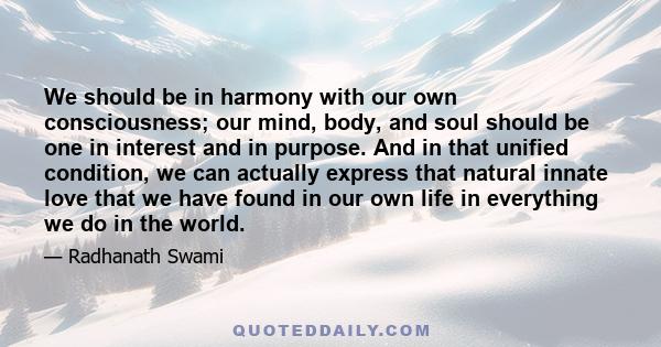 We should be in harmony with our own consciousness; our mind, body, and soul should be one in interest and in purpose. And in that unified condition, we can actually express that natural innate love that we have found