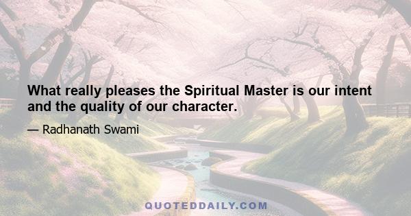 What really pleases the Spiritual Master is our intent and the quality of our character.