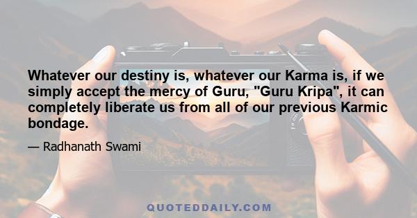 Whatever our destiny is, whatever our Karma is, if we simply accept the mercy of Guru, Guru Kripa, it can completely liberate us from all of our previous Karmic bondage.