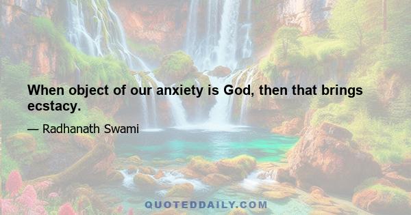 When object of our anxiety is God, then that brings ecstacy.