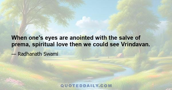 When one's eyes are anointed with the salve of prema, spiritual love then we could see Vrindavan.