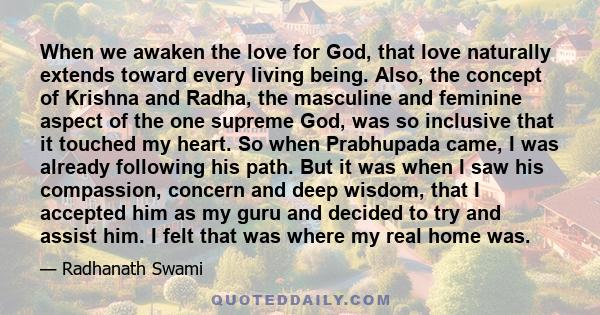 When we awaken the love for God, that love naturally extends toward every living being. Also, the concept of Krishna and Radha, the masculine and feminine aspect of the one supreme God, was so inclusive that it touched