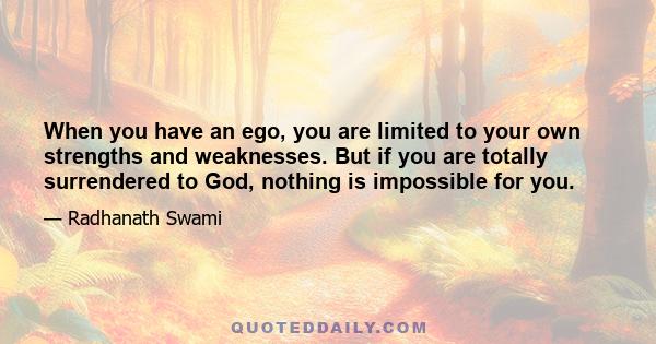 When you have an ego, you are limited to your own strengths and weaknesses. But if you are totally surrendered to God, nothing is impossible for you.