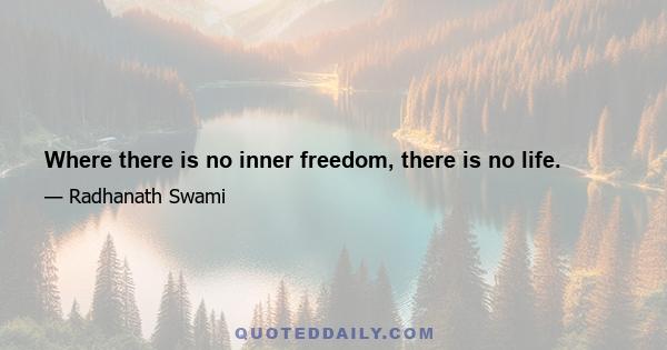 Where there is no inner freedom, there is no life.