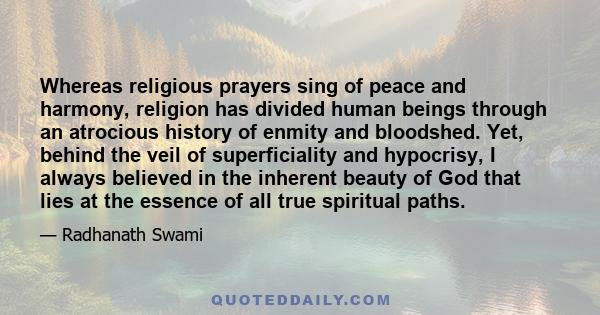 Whereas religious prayers sing of peace and harmony, religion has divided human beings through an atrocious history of enmity and bloodshed. Yet, behind the veil of superficiality and hypocrisy, I always believed in the 