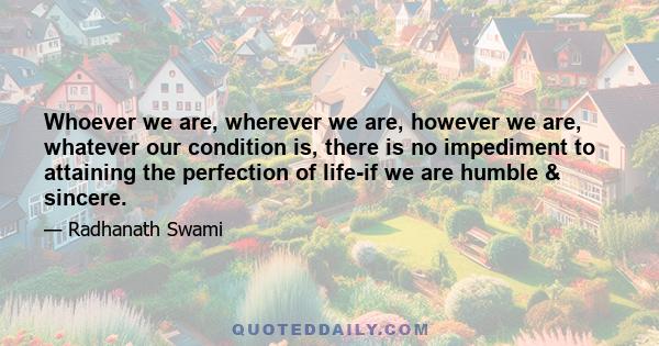 Whoever we are, wherever we are, however we are, whatever our condition is, there is no impediment to attaining the perfection of life-if we are humble & sincere.