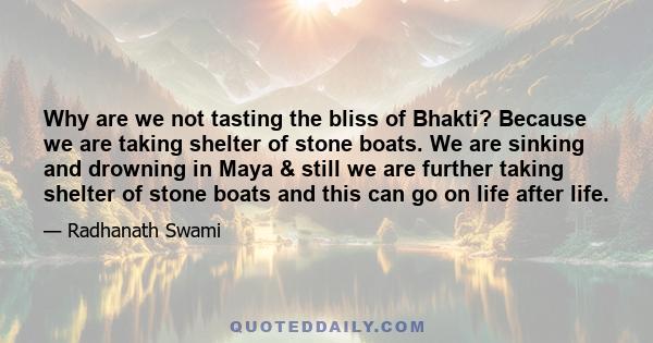 Why are we not tasting the bliss of Bhakti? Because we are taking shelter of stone boats. We are sinking and drowning in Maya & still we are further taking shelter of stone boats and this can go on life after life.